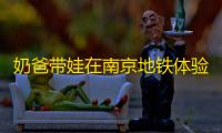 奶爸带娃在南京地铁体验星际穿越